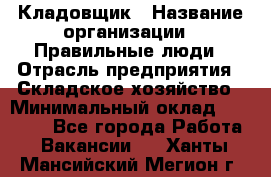 Кладовщик › Название организации ­ Правильные люди › Отрасль предприятия ­ Складское хозяйство › Минимальный оклад ­ 30 000 - Все города Работа » Вакансии   . Ханты-Мансийский,Мегион г.